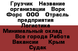 Грузчик › Название организации ­ Ворк Форс, ООО › Отрасль предприятия ­ Логистика › Минимальный оклад ­ 30 000 - Все города Работа » Вакансии   . Крым,Судак